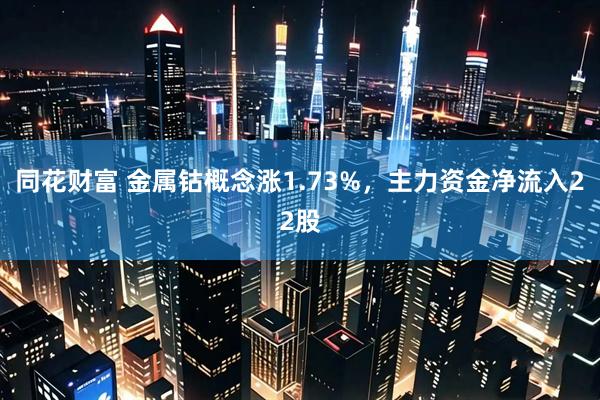 同花财富 金属钴概念涨1.73%，主力资金净流入22股