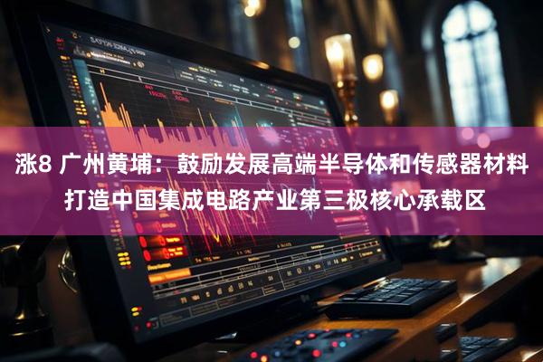 涨8 广州黄埔：鼓励发展高端半导体和传感器材料 打造中国集成电路产业第三极核心承载区
