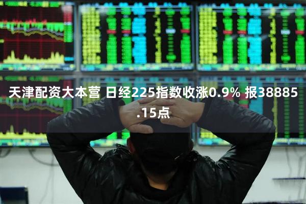 天津配资大本营 日经225指数收涨0.9% 报38885.15点