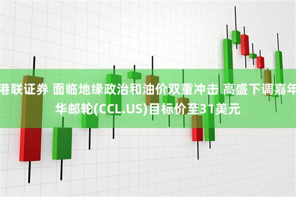 港联证券 面临地缘政治和油价双重冲击 高盛下调嘉年华邮轮(CCL.US)目标价至31美元