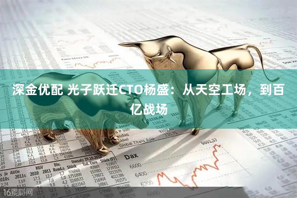 深金优配 光子跃迁CTO杨盛：从天空工场，到百亿战场