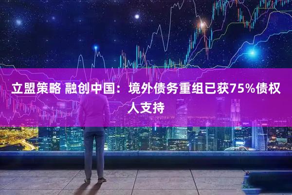 立盟策略 融创中国：境外债务重组已获75%债权人支持