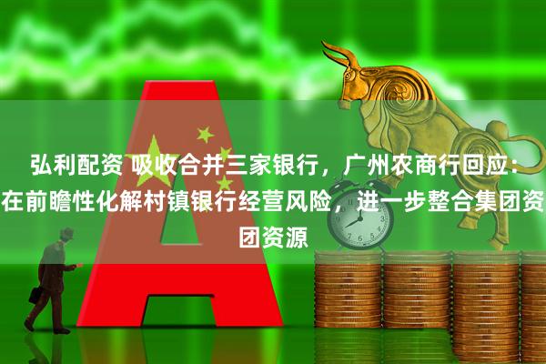 弘利配资 吸收合并三家银行，广州农商行回应：旨在前瞻性化解村镇银行经营风险，进一步整合集团资源