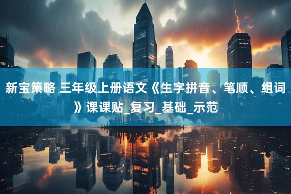 新宝策略 三年级上册语文《生字拼音、笔顺、组词》课课贴_复习_基础_示范