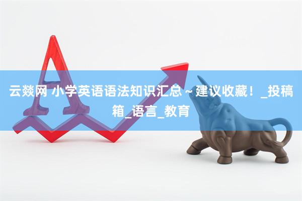 云燚网 小学英语语法知识汇总～建议收藏！_投稿箱_语言_教育