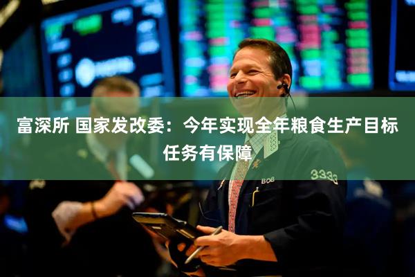富深所 国家发改委：今年实现全年粮食生产目标任务有保障