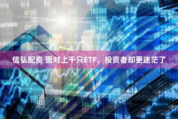 信弘配资 面对上千只ETF，投资者却更迷茫了