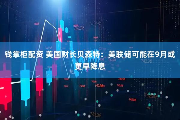 钱掌柜配资 美国财长贝森特：美联储可能在9月或更早降息