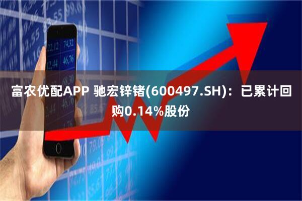 富农优配APP 驰宏锌锗(600497.SH)：已累计回购0.14%股份