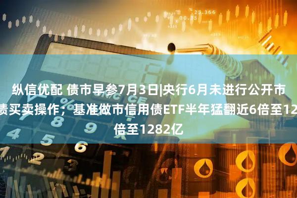 纵信优配 债市早参7月3日|央行6月未进行公开市场国债买卖操作；基准做市信用债ETF半年猛翻近6倍至1282亿