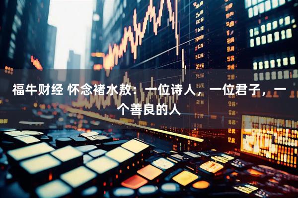 福牛财经 怀念褚水敖：一位诗人，一位君子，一个善良的人