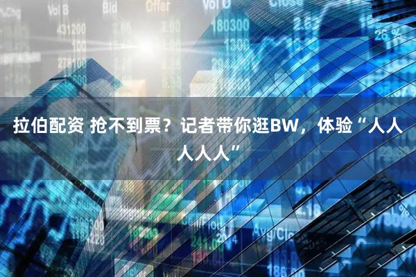 拉伯配资 抢不到票？记者带你逛BW，体验“人人人人人”