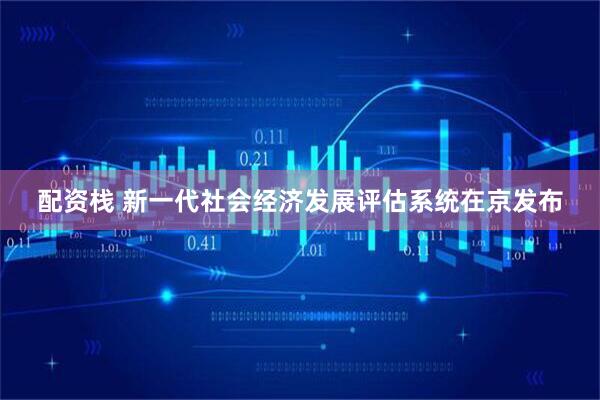 配资栈 新一代社会经济发展评估系统在京发布