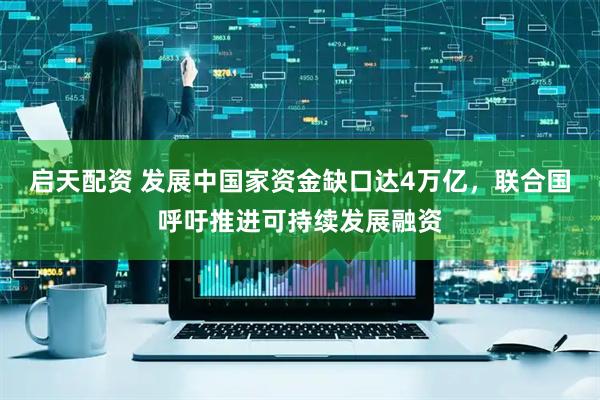 启天配资 发展中国家资金缺口达4万亿，联合国呼吁推进可持续发展融资