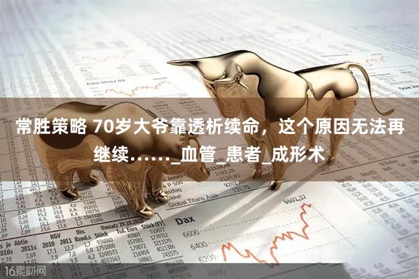 常胜策略 70岁大爷靠透析续命，这个原因无法再继续……_血管_患者_成形术