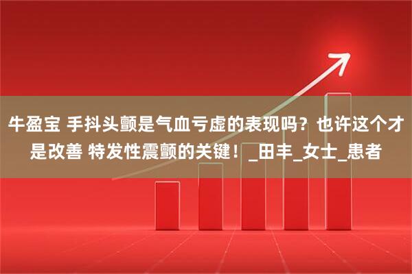 牛盈宝 手抖头颤是气血亏虚的表现吗？也许这个才是改善 特发性震颤的关键！_田丰_女士_患者