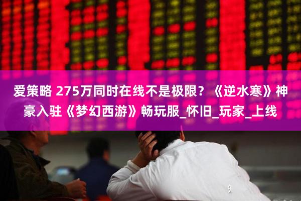 爱策略 275万同时在线不是极限？《逆水寒》神豪入驻《梦幻西游》畅玩服_怀旧_玩家_上线