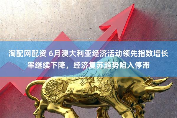 淘配网配资 6月澳大利亚经济活动领先指数增长率继续下降，经济复苏趋势陷入停滞