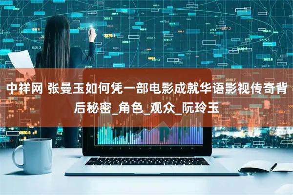 中祥网 张曼玉如何凭一部电影成就华语影视传奇背后秘密_角色_观众_阮玲玉