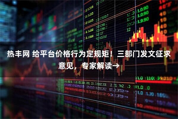 热丰网 给平台价格行为定规矩！三部门发文征求意见，专家解读→