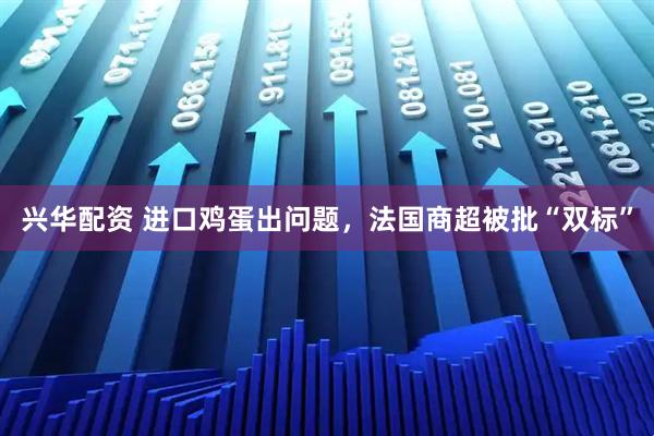 兴华配资 进口鸡蛋出问题，法国商超被批“双标”