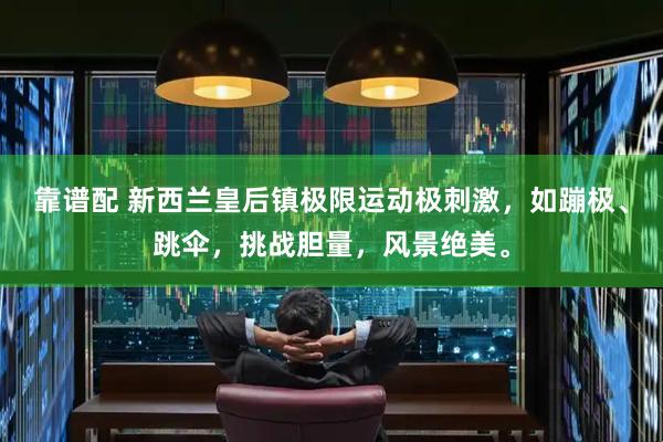 靠谱配 新西兰皇后镇极限运动极刺激，如蹦极、跳伞，挑战胆量，风景绝美。