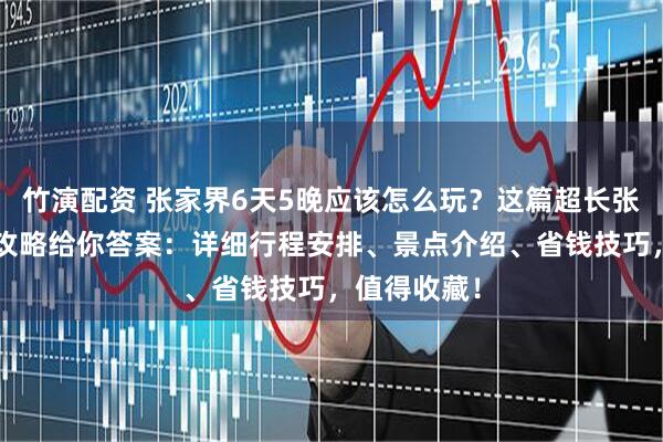 竹演配资 张家界6天5晚应该怎么玩？这篇超长张家界6日游攻略给你答案：详细行程安排、景点介绍、省钱技巧，值得收藏！