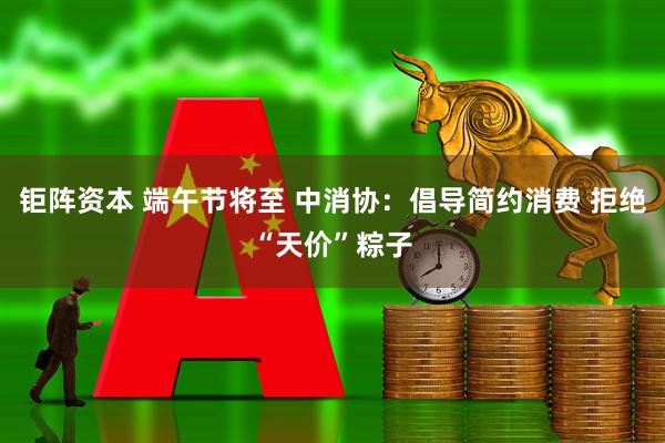 钜阵资本 端午节将至 中消协：倡导简约消费 拒绝“天价”粽子
