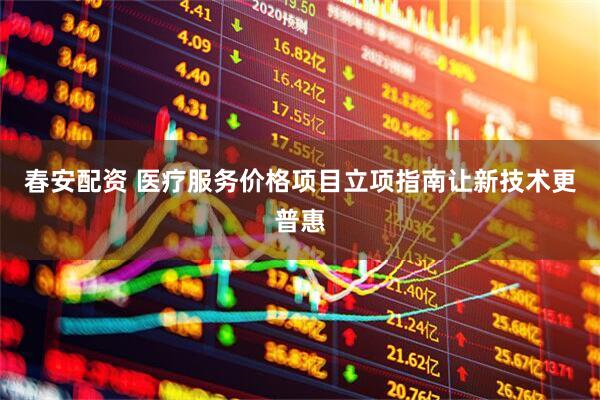 春安配资 医疗服务价格项目立项指南让新技术更普惠
