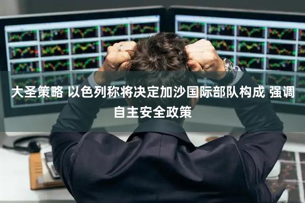 大圣策略 以色列称将决定加沙国际部队构成 强调自主安全政策