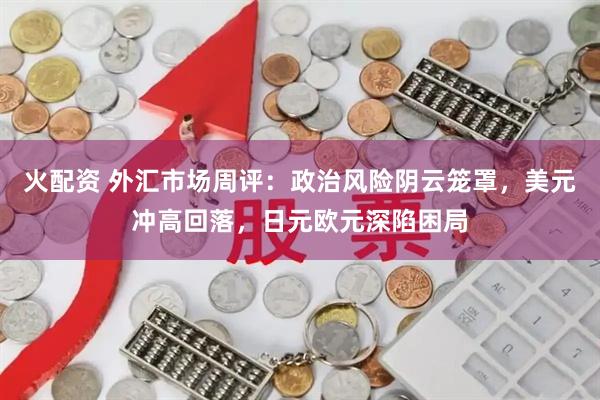 火配资 外汇市场周评：政治风险阴云笼罩，美元冲高回落，日元欧元深陷困局