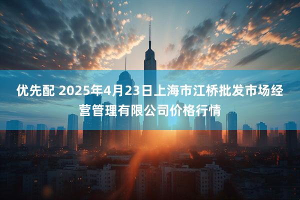 优先配 2025年4月23日上海市江桥批发市场经营管理有限公司价格行情