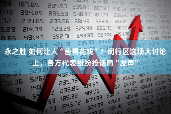 永之胜 如何让人“舍得花钱”？闵行区这场大讨论上，各方代表纷纷抢话筒“发声”