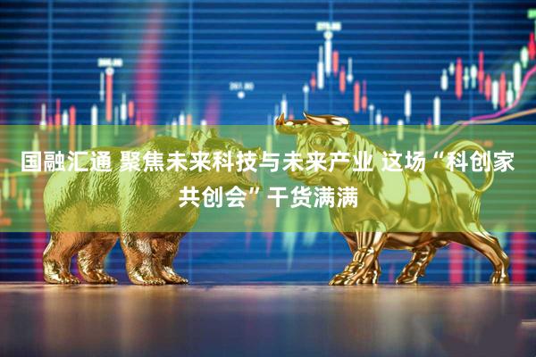 国融汇通 聚焦未来科技与未来产业 这场“科创家共创会”干货满满