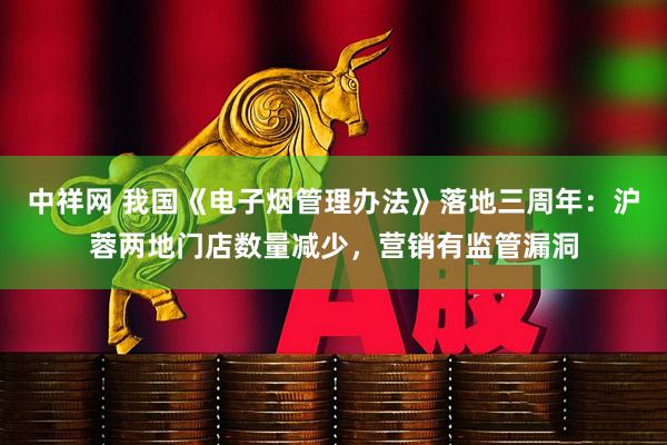 中祥网 我国《电子烟管理办法》落地三周年：沪蓉两地门店数量减少，营销有监管漏洞