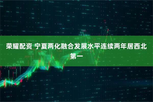 荣耀配资 宁夏两化融合发展水平连续两年居西北第一