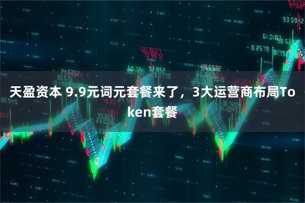 天盈资本 9.9元词元套餐来了，3大运营商布局Token套餐
