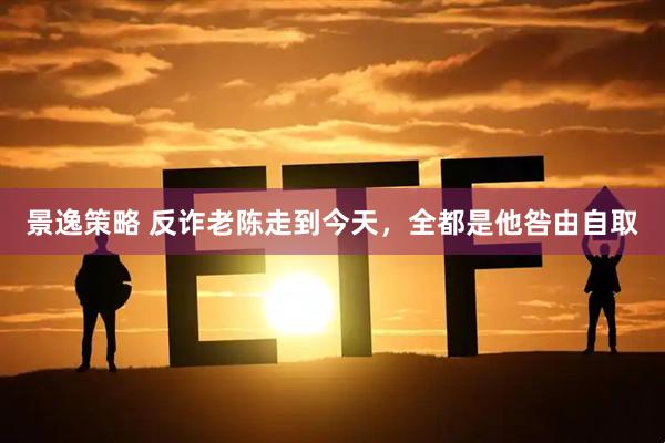 景逸策略 反诈老陈走到今天，全都是他咎由自取